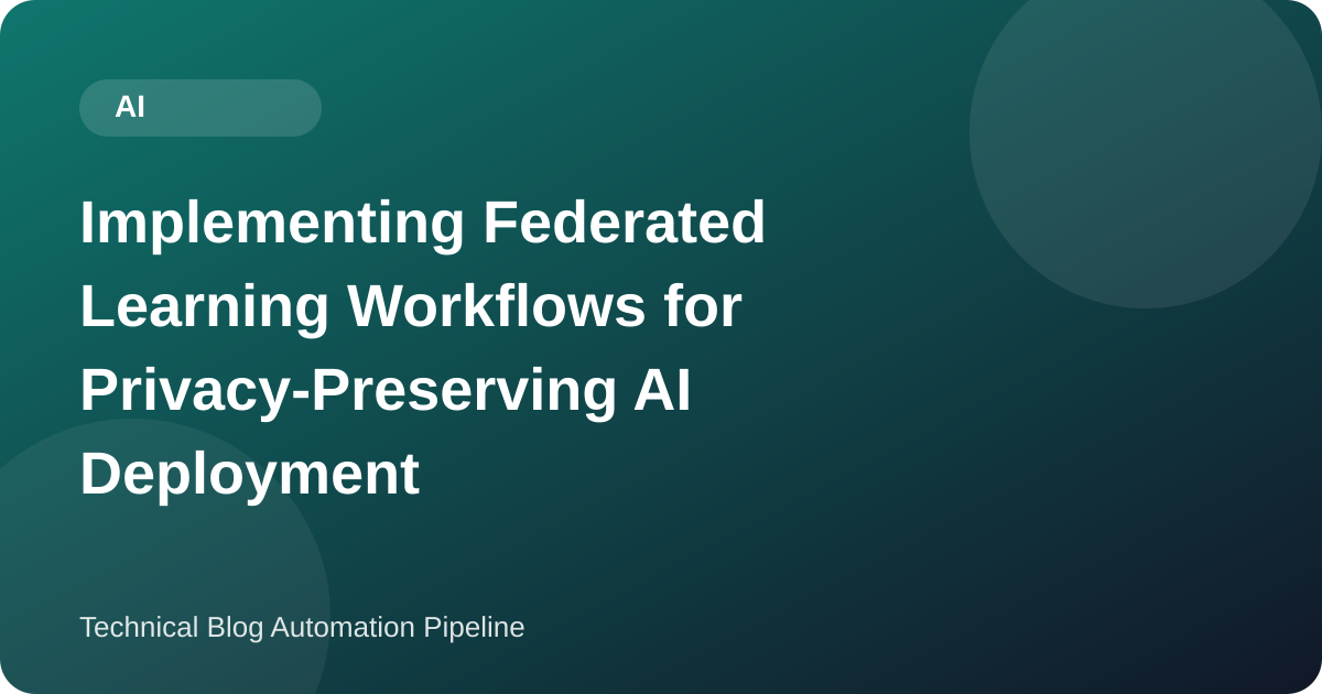 Implementing Federated Learning Workflows for Privacy-Preserving AI Deployment
